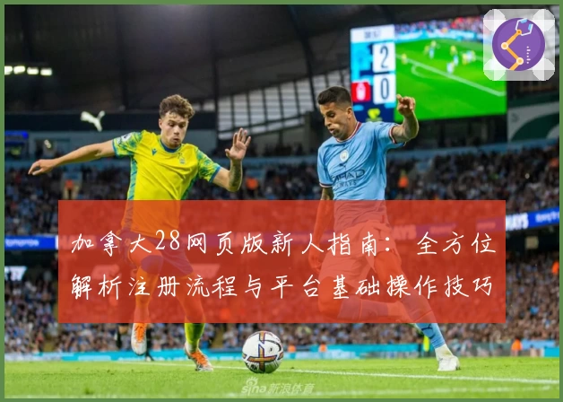 加拿大28网页版新人指南：全方位解析注册流程与平台基础操作技巧