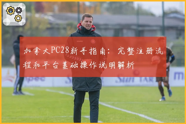 加拿大PC28新手指南：完整注册流程和平台基础操作说明解析