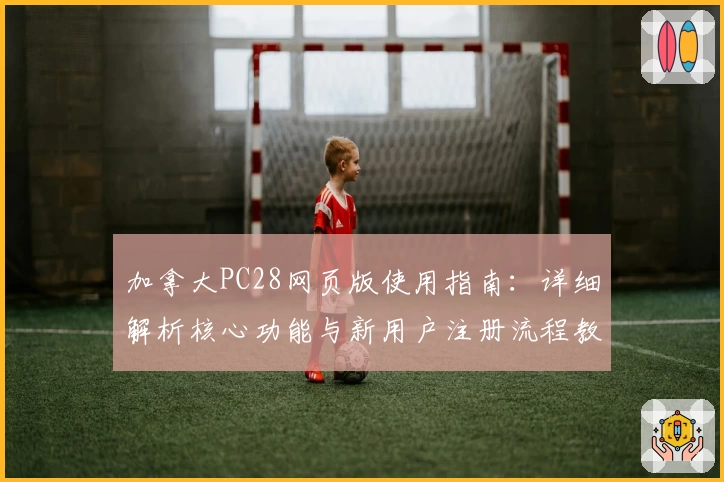 加拿大PC28网页版使用指南：详细解析核心功能与新用户注册流程教程