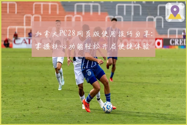 加拿大PC28网页版使用技巧分享：掌握核心功能轻松开启便捷体验