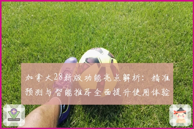 加拿大28新版功能亮点解析：精准预测与智能推荐全面提升使用体验