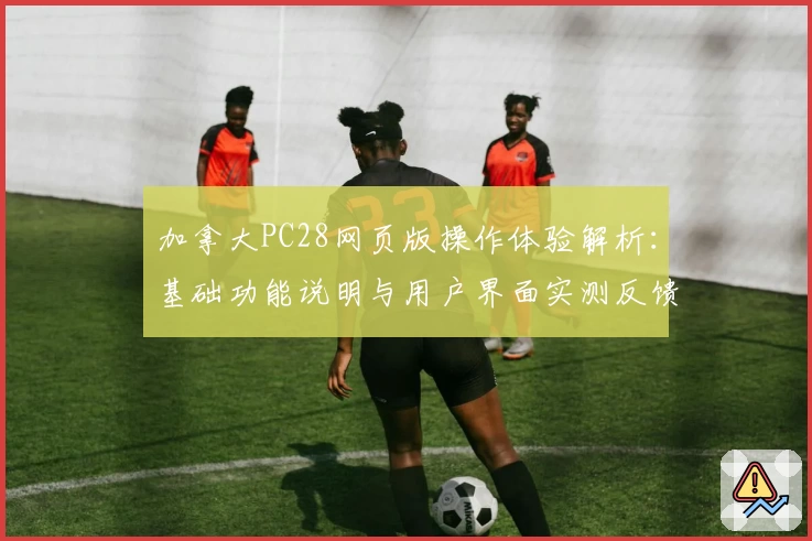 加拿大PC28网页版操作体验解析:基础功能说明与用户界面实测反馈