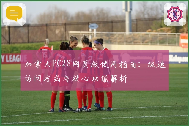 加拿大PC28网页版使用指南：极速访问方式与核心功能解析