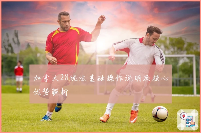 加拿大28玩法基础操作说明及核心优势解析