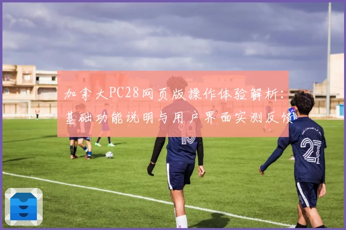 加拿大PC28网页版操作体验解析：基础功能说明与用户界面实测反馈