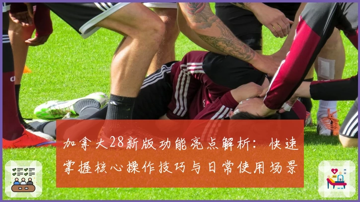 加拿大28新版功能亮点解析：快速掌握核心操作技巧与日常使用场景