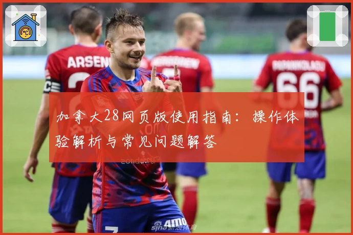 加拿大28网页版使用指南：操作体验解析与常见问题解答