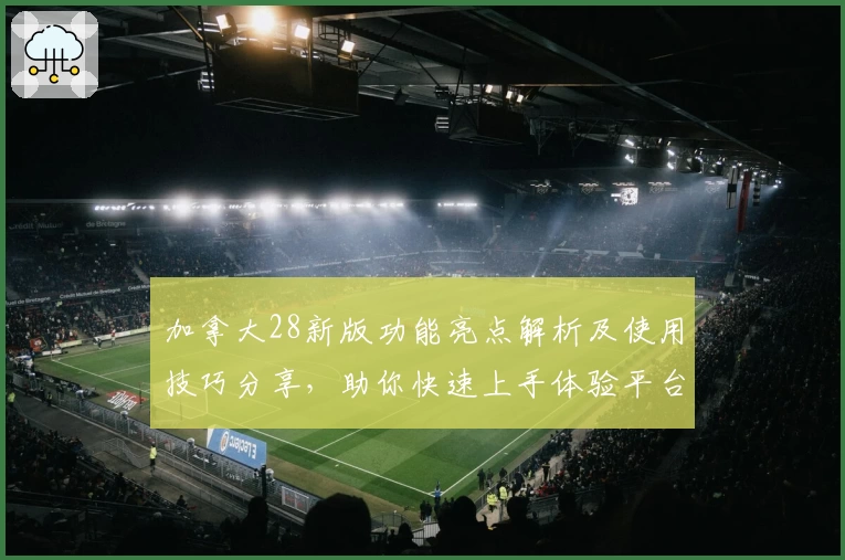 加拿大28新版功能亮点解析及使用技巧分享，助你快速上手体验平台魅力