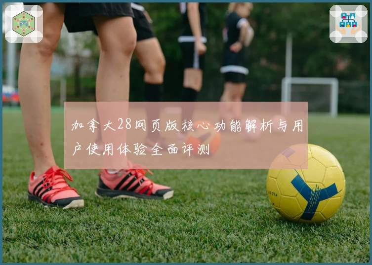 加拿大28网页版核心功能解析与用户使用体验全面评测