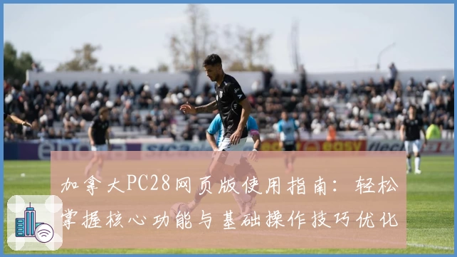 加拿大PC28网页版使用指南：轻松掌握核心功能与基础操作技巧优化体验