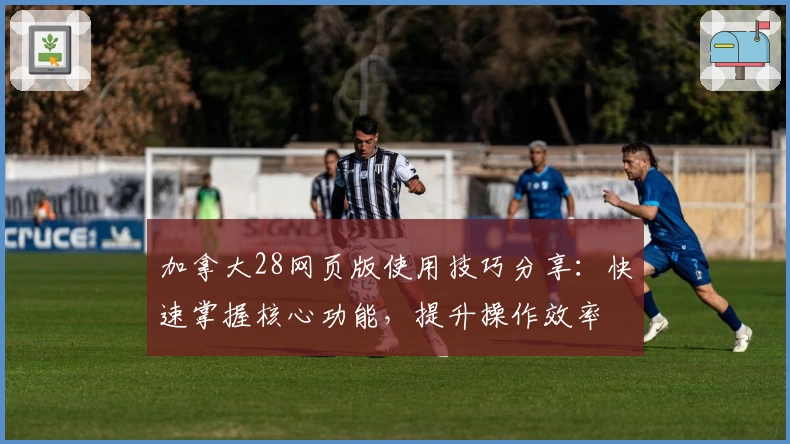 加拿大28网页版使用技巧分享：快速掌握核心功能，提升操作效率