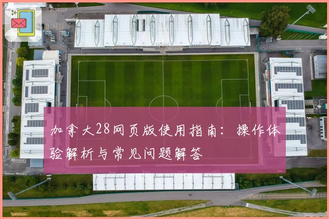 加拿大28网页版使用指南：操作体验解析与常见问题解答