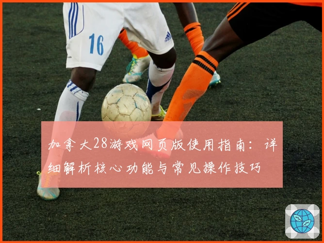 加拿大28游戏网页版使用指南：详细解析核心功能与常见操作技巧