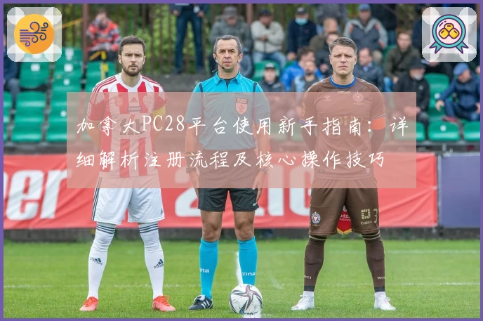 加拿大PC28平台使用新手指南：详细解析注册流程及核心操作技巧