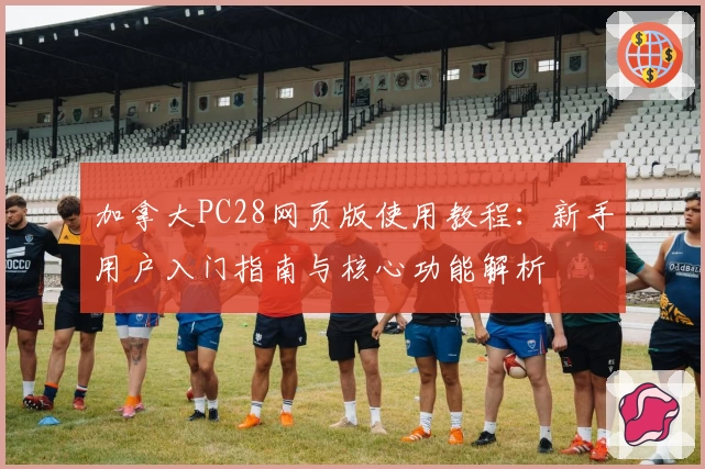 加拿大PC28网页版使用教程：新手用户入门指南与核心功能解析