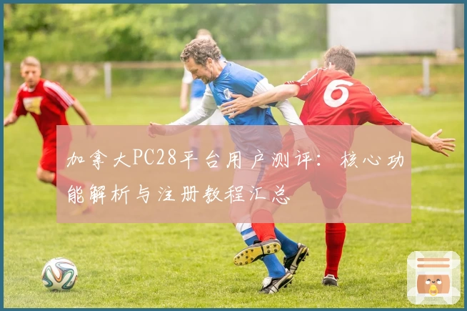 加拿大PC28平台用户测评：核心功能解析与注册教程汇总