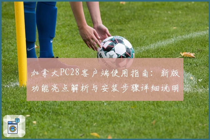 加拿大PC28客户端使用指南：新版功能亮点解析与安装步骤详细说明