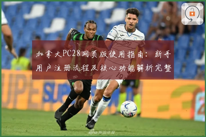 加拿大PC28网页版使用指南：新手用户注册流程及核心功能解析完整详解