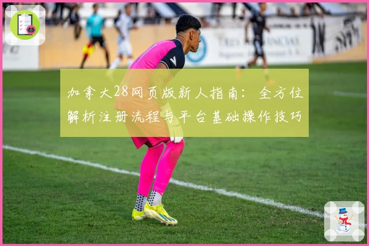 加拿大28网页版新人指南：全方位解析注册流程与平台基础操作技巧