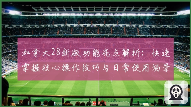 加拿大28新版功能亮点解析：快速掌握核心操作技巧与日常使用场景