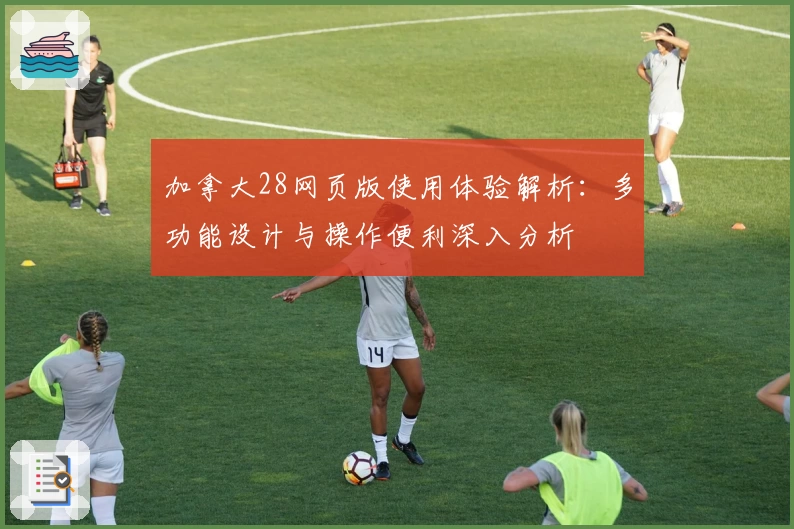 加拿大28网页版使用体验解析：多功能设计与操作便利深入分析