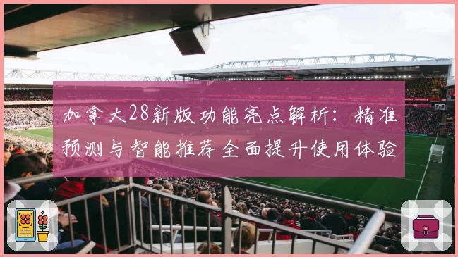 加拿大28新版功能亮点解析：精准预测与智能推荐全面提升使用体验