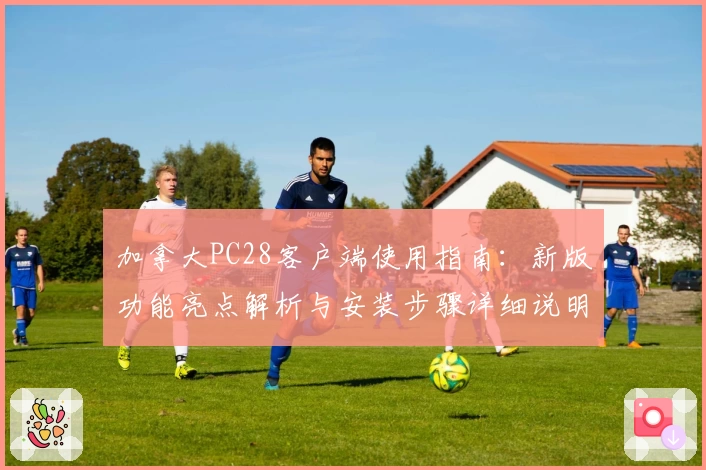 加拿大PC28客户端使用指南：新版功能亮点解析与安装步骤详细说明