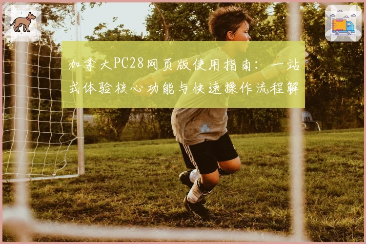 加拿大PC28网页版使用指南：一站式体验核心功能与快速操作流程解析