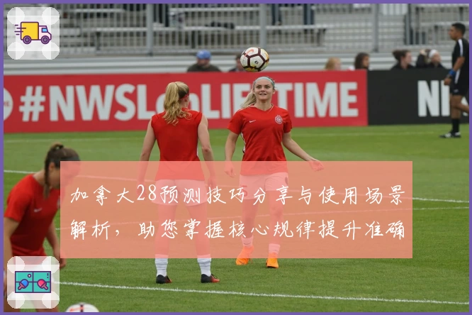 加拿大28预测技巧分享与使用场景解析，助您掌握核心规律提升准确率