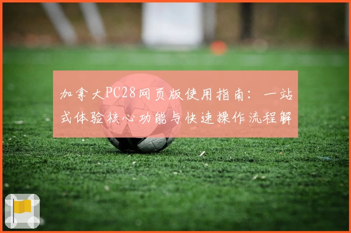 加拿大PC28网页版使用指南：一站式体验核心功能与快速操作流程解析
